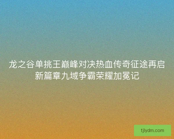 龙之谷单挑王巅峰对决热血传奇征途再启新篇章九域争霸荣耀加冕记