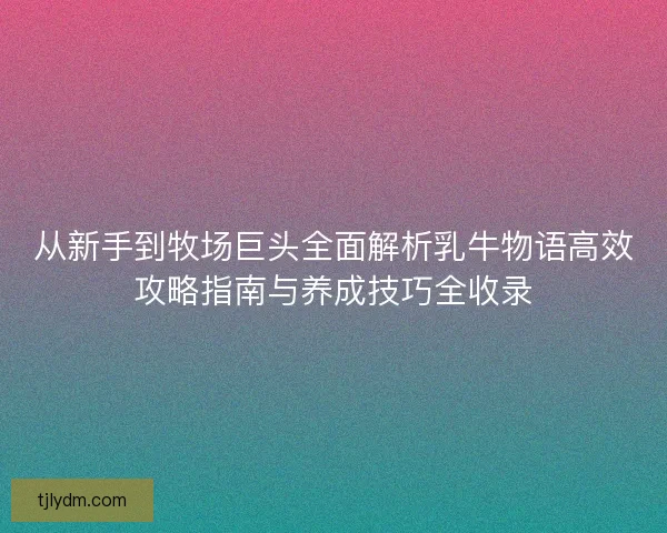 从新手到牧场巨头全面解析乳牛物语高效攻略指南与养成技巧全收录