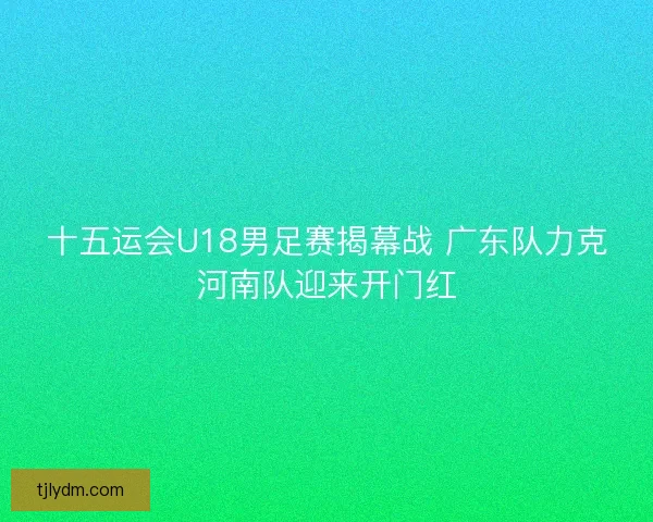 十五运会U18男足赛揭幕战 广东队力克河南队迎来开门红