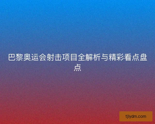 巴黎奥运会射击项目全解析与精彩看点盘点
